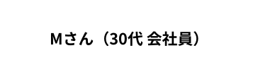 Mさん 30代 会社員