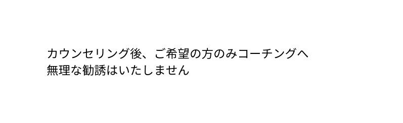 カウンセリング後 ご希望の方のみコーチングへ 無理な勧誘はいたしません