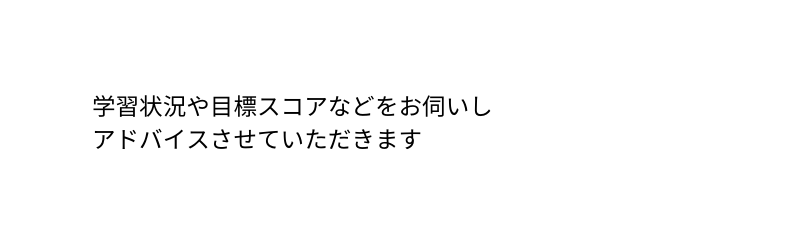 学習状況や目標スコアなどをお伺いし アドバイスさせていただきます